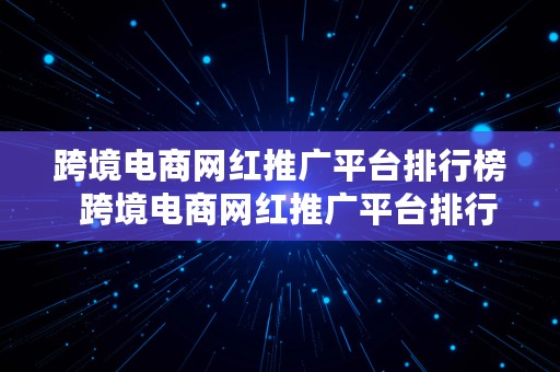 跨境电商网红推广平台排行榜  跨境电商网红推广平台排行榜最新