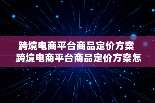 跨境电商平台商品定价方案  跨境电商平台商品定价方案怎么写