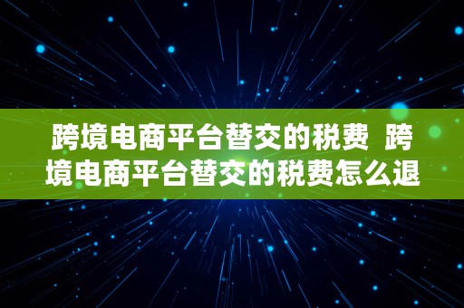 跨境电商平台替交的税费  跨境电商平台替交的税费怎么退