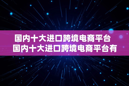 国内十大进口跨境电商平台  国内十大进口跨境电商平台有哪些