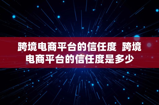 跨境电商平台的信任度  跨境电商平台的信任度是多少