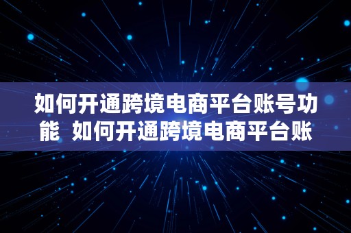 如何开通跨境电商平台账号功能  如何开通跨境电商平台账号功能呢