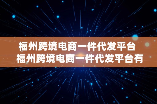 福州跨境电商一件代发平台  福州跨境电商一件代发平台有哪些