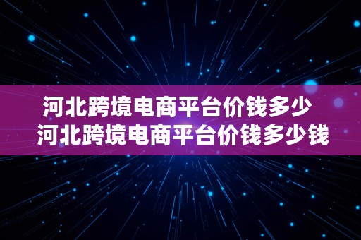 河北跨境电商平台价钱多少  河北跨境电商平台价钱多少钱