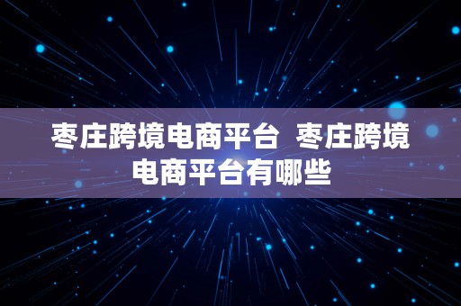 枣庄跨境电商平台  枣庄跨境电商平台有哪些