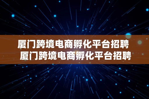 厦门跨境电商孵化平台招聘  厦门跨境电商孵化平台招聘