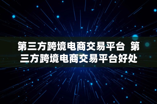 第三方跨境电商交易平台  第三方跨境电商交易平台好处