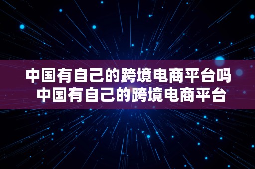 中国有自己的跨境电商平台吗  中国有自己的跨境电商平台吗知乎