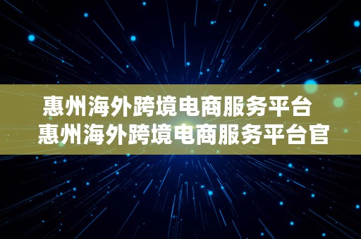 惠州海外跨境电商服务平台  惠州海外跨境电商服务平台官网