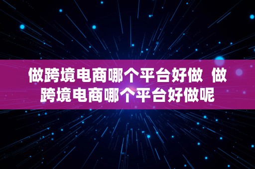 做跨境电商哪个平台好做  做跨境电商哪个平台好做呢