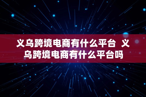 义乌跨境电商有什么平台  义乌跨境电商有什么平台吗