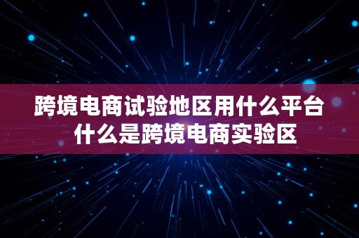 跨境电商试验地区用什么平台  什么是跨境电商实验区