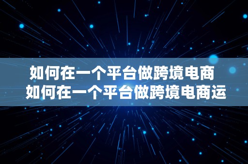 如何在一个平台做跨境电商  如何在一个平台做跨境电商运营