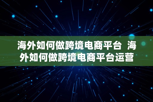 海外如何做跨境电商平台  海外如何做跨境电商平台运营