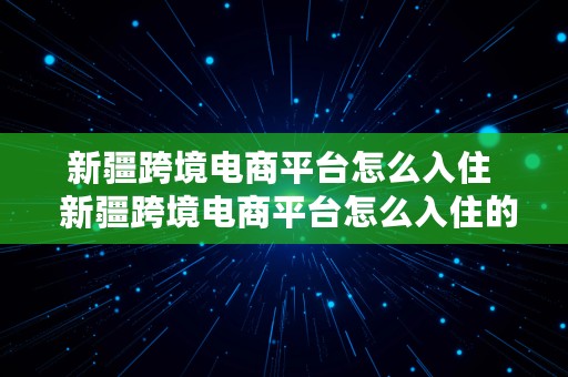 新疆跨境电商平台怎么入住  新疆跨境电商平台怎么入住的