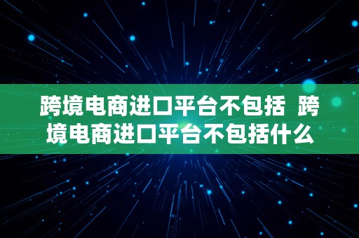 跨境电商进口平台不包括  跨境电商进口平台不包括什么