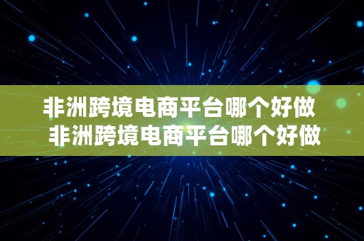 非洲跨境电商平台哪个好做  非洲跨境电商平台哪个好做些