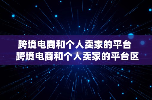 跨境电商和个人卖家的平台  跨境电商和个人卖家的平台区别