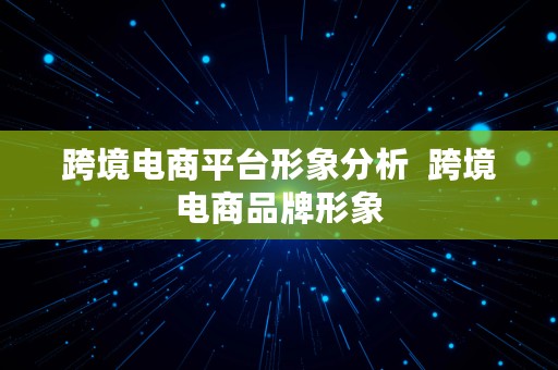 跨境电商平台形象分析  跨境电商品牌形象