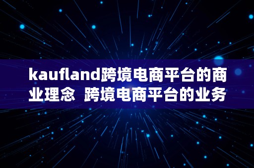 kaufland跨境电商平台的商业理念  跨境电商平台的业务模式