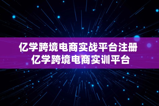 亿学跨境电商实战平台注册  亿学跨境电商实训平台