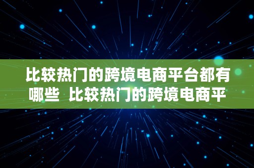 比较热门的跨境电商平台都有哪些  比较热门的跨境电商平台都有哪些呢