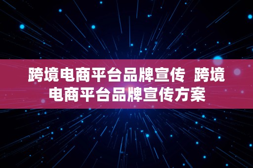 跨境电商平台品牌宣传  跨境电商平台品牌宣传方案