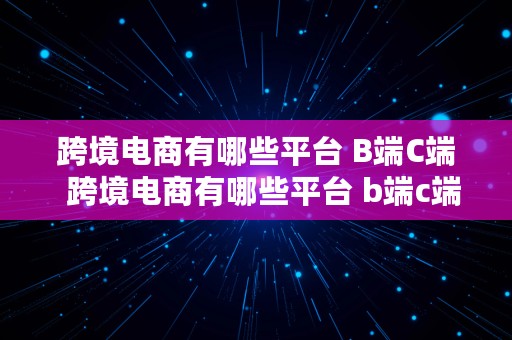 跨境电商有哪些平台 B端C端  跨境电商有哪些平台 b端c端的