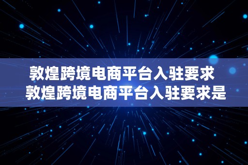 敦煌跨境电商平台入驻要求  敦煌跨境电商平台入驻要求是什么