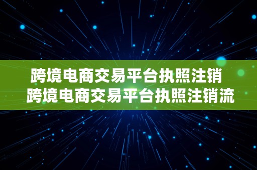 跨境电商交易平台执照注销  跨境电商交易平台执照注销流程