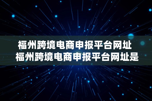 福州跨境电商申报平台网址  福州跨境电商申报平台网址是什么