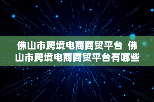 佛山市跨境电商商贸平台  佛山市跨境电商商贸平台有哪些