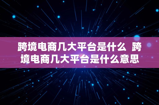 跨境电商几大平台是什么  跨境电商几大平台是什么意思