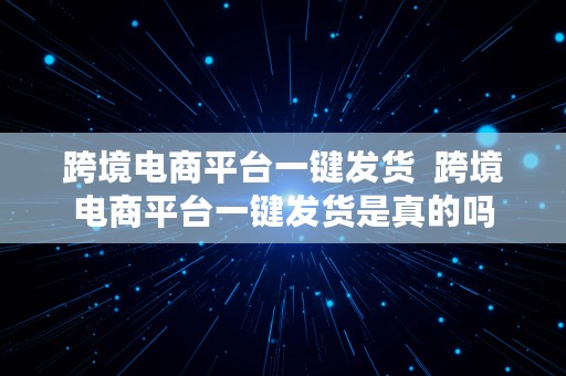 跨境电商平台一键发货  跨境电商平台一键发货是真的吗