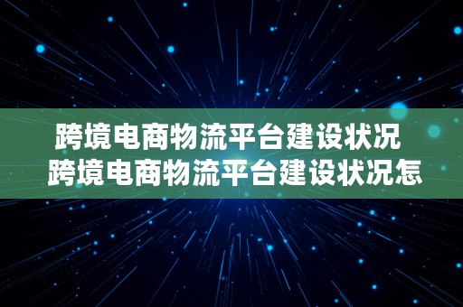 跨境电商物流平台建设状况  跨境电商物流平台建设状况怎么写