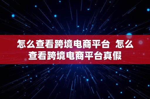 怎么查看跨境电商平台  怎么查看跨境电商平台真假