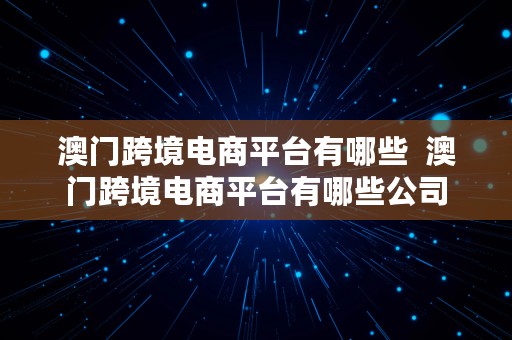 澳门跨境电商平台有哪些  澳门跨境电商平台有哪些公司