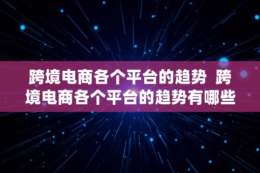 跨境电商各个平台的趋势  跨境电商各个平台的趋势有哪些