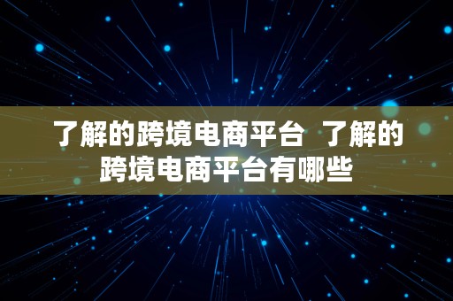 了解的跨境电商平台  了解的跨境电商平台有哪些