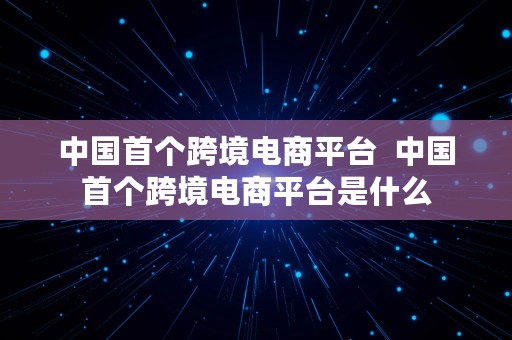 中国首个跨境电商平台  中国首个跨境电商平台是什么