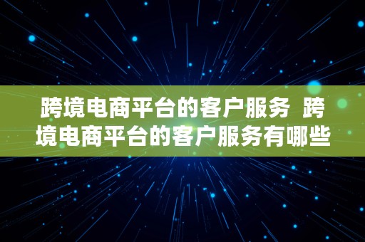 跨境电商平台的客户服务  跨境电商平台的客户服务有哪些