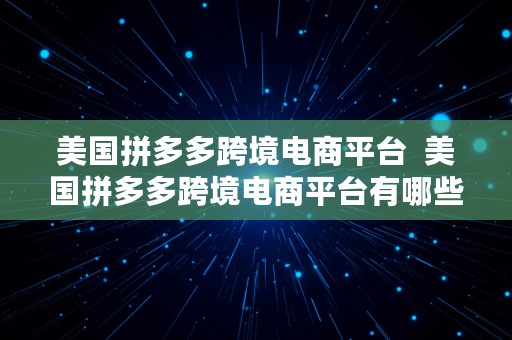 美国拼多多跨境电商平台  美国拼多多跨境电商平台有哪些