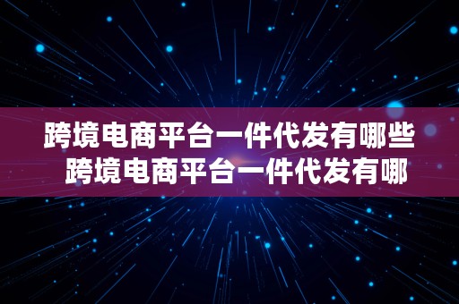 跨境电商平台一件代发有哪些  跨境电商平台一件代发有哪些平台呢