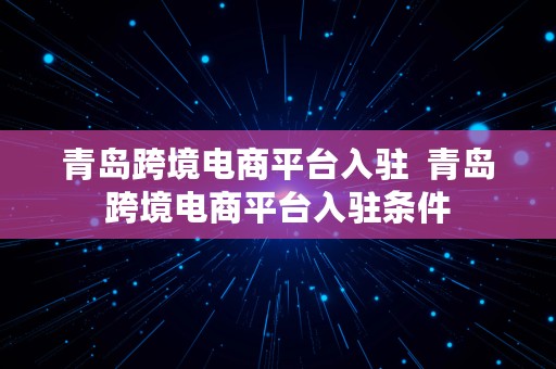 青岛跨境电商平台入驻  青岛跨境电商平台入驻条件