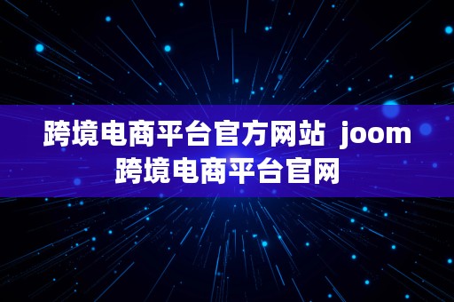 跨境电商平台官方网站  joom跨境电商平台官网