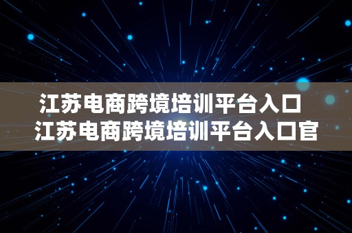 江苏电商跨境培训平台入口  江苏电商跨境培训平台入口官网