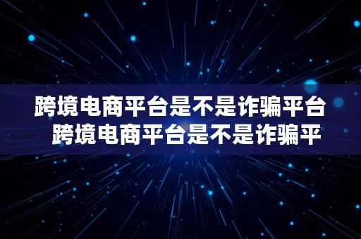 跨境电商平台是不是诈骗平台  跨境电商平台是不是诈骗平台呢