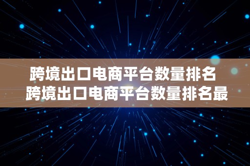 跨境出口电商平台数量排名  跨境出口电商平台数量排名最新