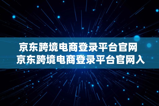 京东跨境电商登录平台官网  京东跨境电商登录平台官网入口