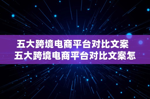 五大跨境电商平台对比文案  五大跨境电商平台对比文案怎么写